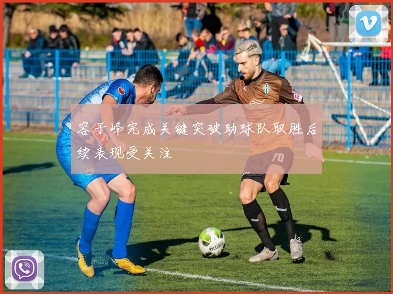 容子峰完成关键突破助球队取胜后续表现受关注