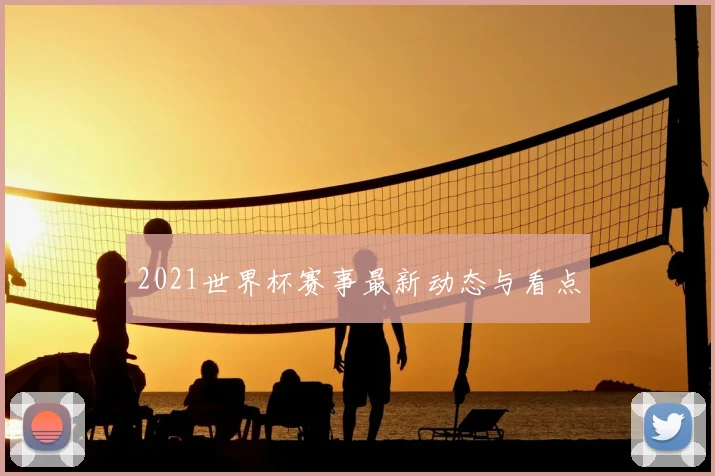 2021世界杯赛事最新动态与看点