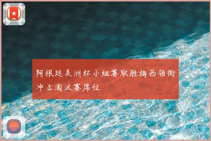 阿根廷美洲杯小组赛取胜梅西领衔冲击淘汰赛席位