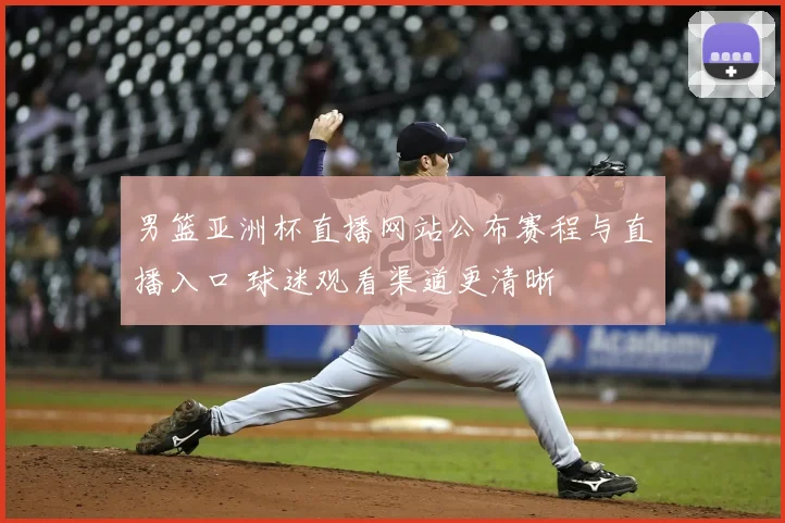 男篮亚洲杯直播网站公布赛程与直播入口 球迷观看渠道更清晰