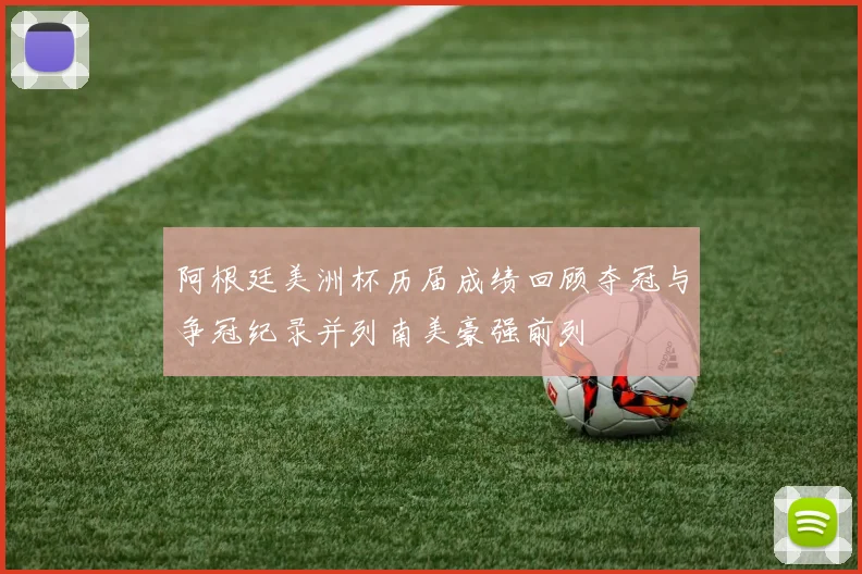 阿根廷美洲杯历届成绩回顾夺冠与争冠纪录并列南美豪强前列