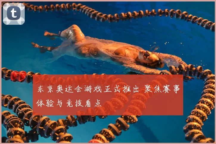东京奥运会游戏正式推出 聚焦赛事体验与竞技看点