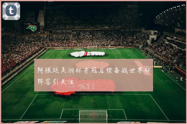 阿根廷美洲杯夺冠后续备战世界杯阵容引关注