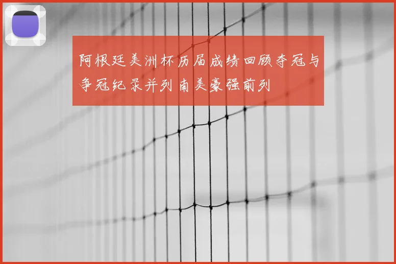 阿根廷美洲杯历届成绩回顾夺冠与争冠纪录并列南美豪强前列