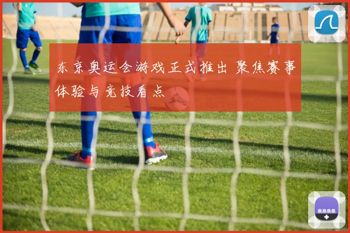 东京奥运会游戏正式推出 聚焦赛事体验与竞技看点