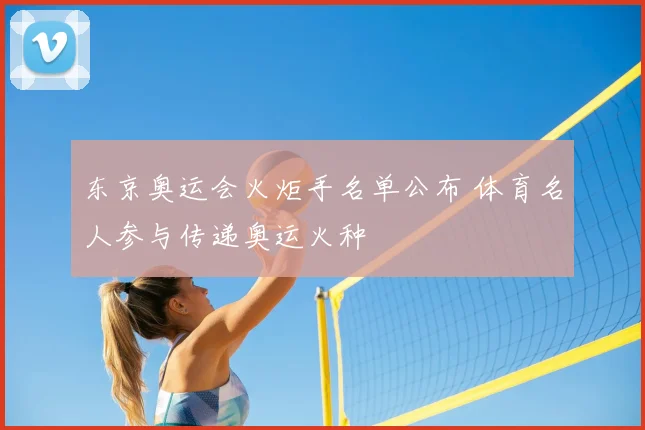 东京奥运会火炬手名单公布 体育名人参与传递奥运火种