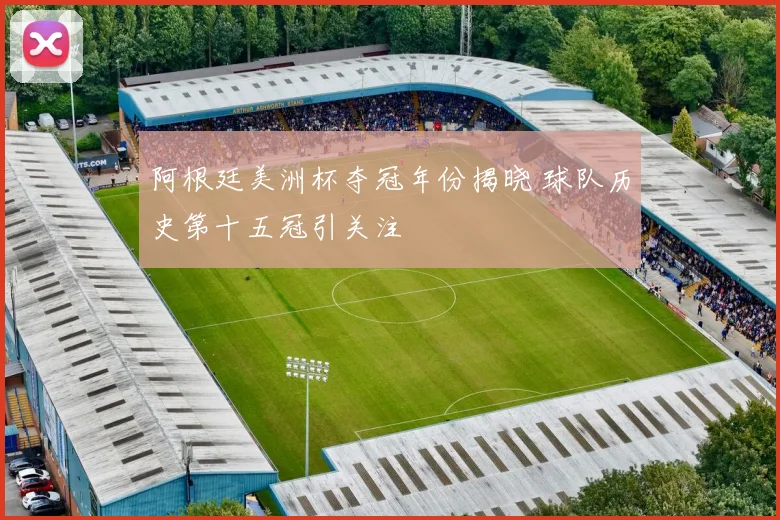 阿根廷美洲杯夺冠年份揭晓 球队历史第十五冠引关注