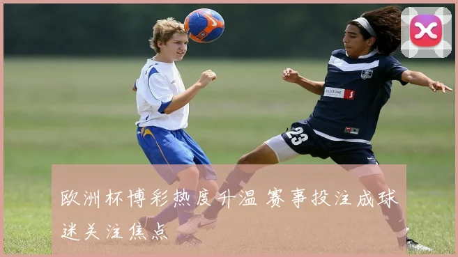 欧洲杯博彩热度升温 赛事投注成球迷关注焦点