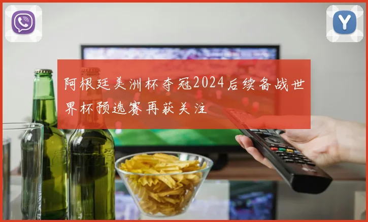 阿根廷美洲杯夺冠2024后续备战世界杯预选赛再获关注