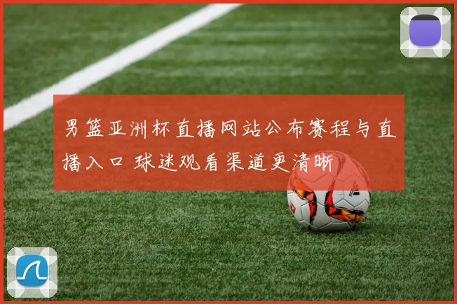 男篮亚洲杯直播网站公布赛程与直播入口 球迷观看渠道更清晰