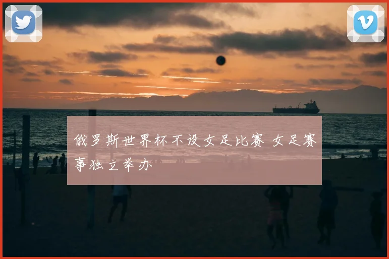 俄罗斯世界杯不设女足比赛 女足赛事独立举办
