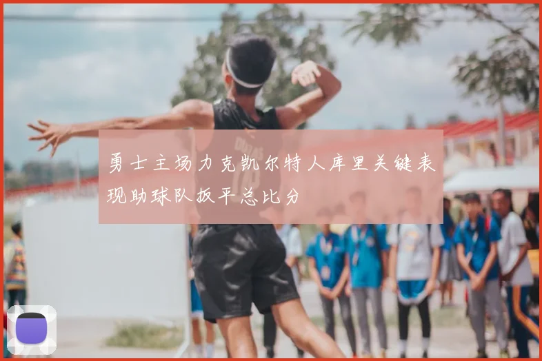 勇士主场力克凯尔特人库里关键表现助球队扳平总比分