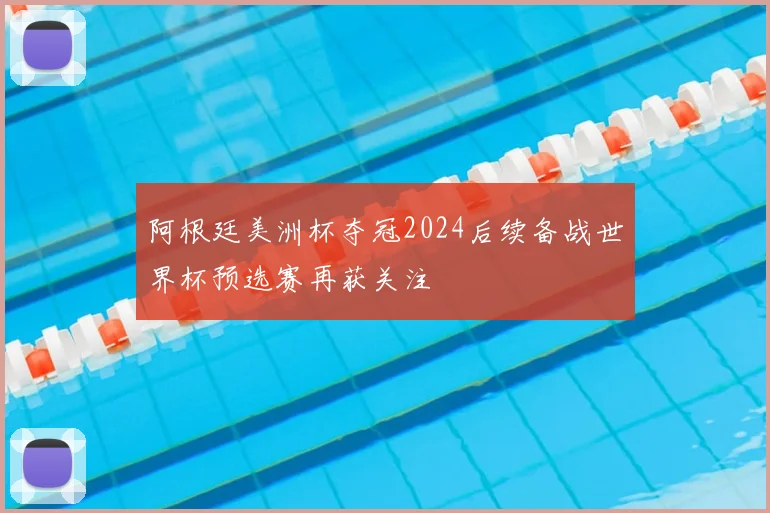 阿根廷美洲杯夺冠2024后续备战世界杯预选赛再获关注