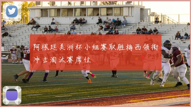 阿根廷美洲杯小组赛取胜梅西领衔冲击淘汰赛席位