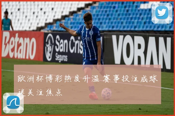 欧洲杯博彩热度升温 赛事投注成球迷关注焦点