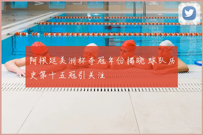 阿根廷美洲杯夺冠年份揭晓 球队历史第十五冠引关注