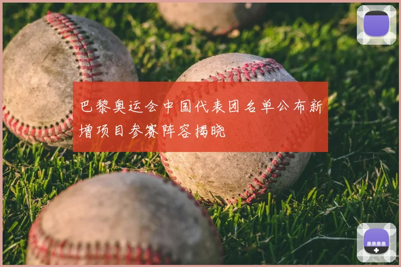 巴黎奥运会中国代表团名单公布新增项目参赛阵容揭晓