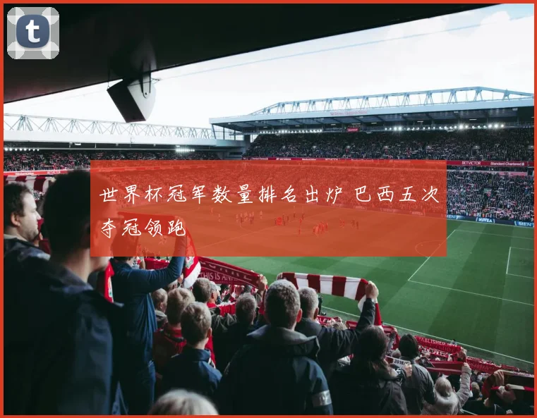 世界杯冠军数量排名出炉 巴西五次夺冠领跑