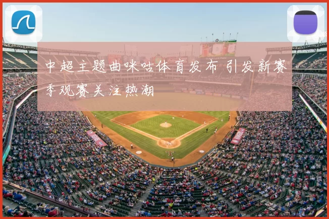 中超主题曲咪咕体育发布 引发新赛季观赛关注热潮