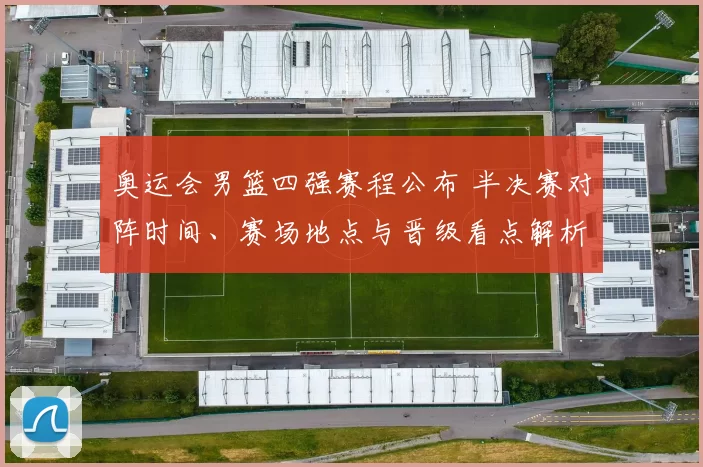 奥运会男篮四强赛程公布 半决赛对阵时间、赛场地点与晋级看点解析