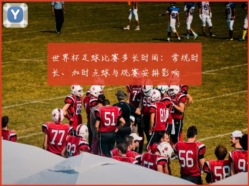 世界杯足球比赛多长时间：常规时长、加时点球与观赛安排影响