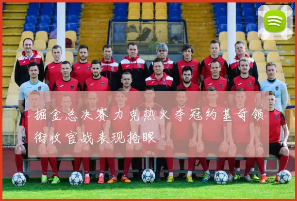 掘金总决赛力克热火夺冠约基奇领衔收官战表现抢眼