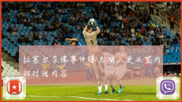 拉塞尔录像事件曝光湖人更衣室内部对话内容