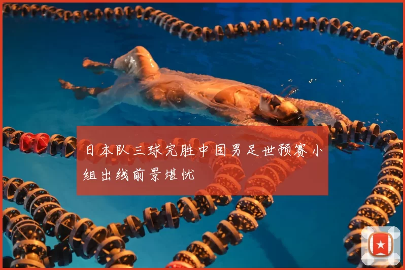 日本队三球完胜中国男足世预赛小组出线前景堪忧