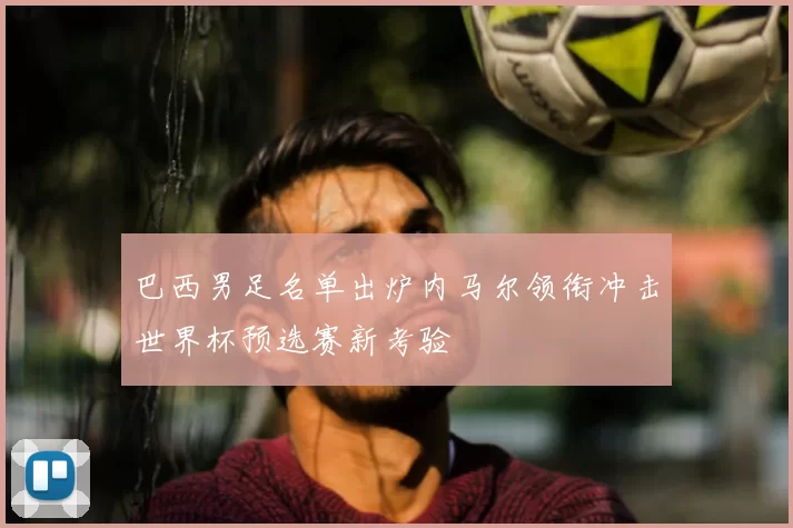 巴西男足名单出炉内马尔领衔冲击世界杯预选赛新考验