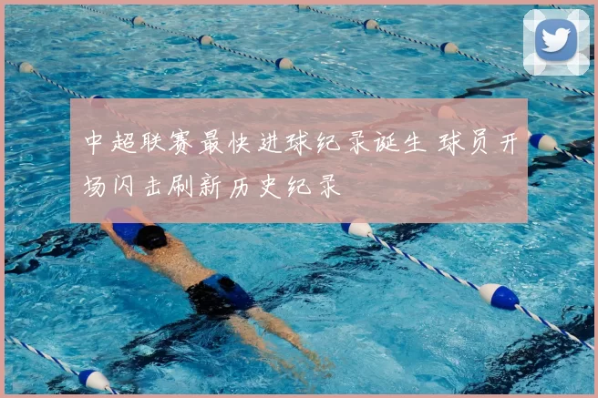 中超联赛最快进球纪录诞生 球员开场闪击刷新历史纪录
