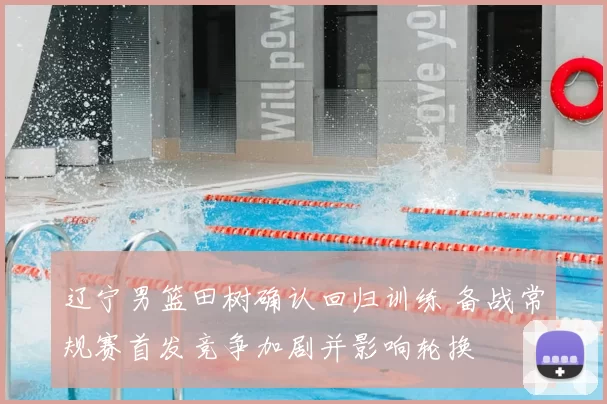 辽宁男篮田树确认回归训练 备战常规赛首发竞争加剧并影响轮换
