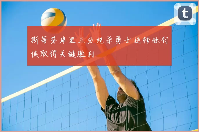 斯蒂芬库里三分绝杀勇士逆转独行侠取得关键胜利