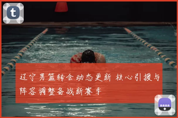 辽宁男篮转会动态更新 核心引援与阵容调整备战新赛季