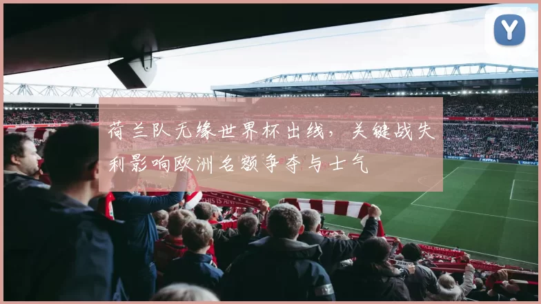 荷兰队无缘世界杯出线，关键战失利影响欧洲名额争夺与士气