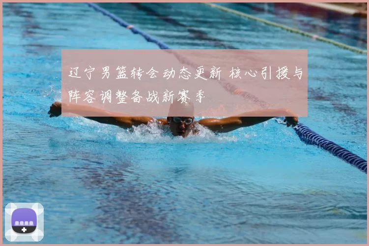 辽宁男篮转会动态更新 核心引援与阵容调整备战新赛季