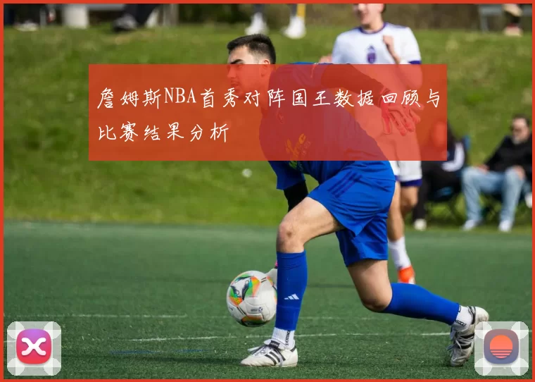 詹姆斯NBA首秀对阵国王数据回顾与比赛结果分析