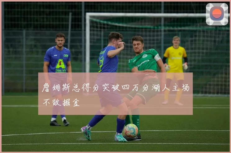 詹姆斯总得分突破四万分湖人主场不敌掘金