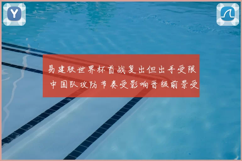 易建联世界杯首战复出但出手受限 中国队攻防节奏受影响晋级前景受考验