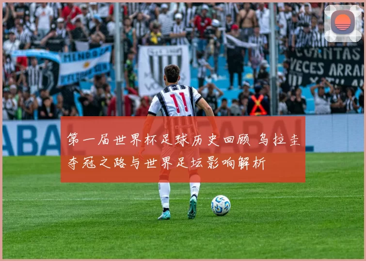 第一届世界杯足球历史回顾 乌拉圭夺冠之路与世界足坛影响解析