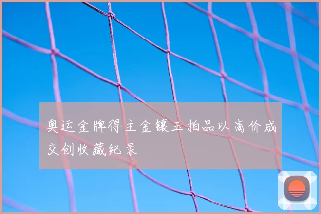 奥运金牌得主金镶玉拍品以高价成交创收藏纪录