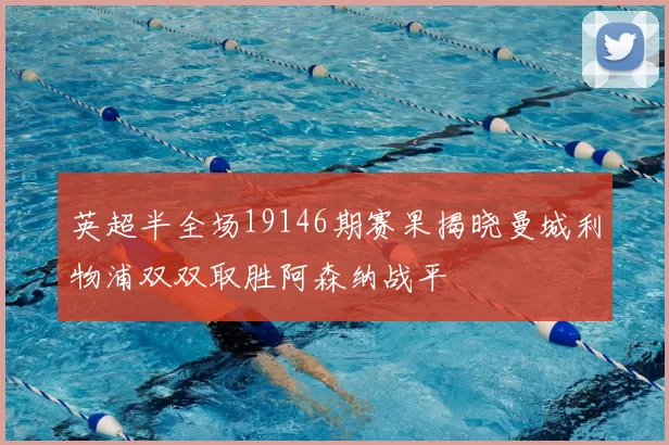 英超半全场19146期赛果揭晓曼城利物浦双双取胜阿森纳战平