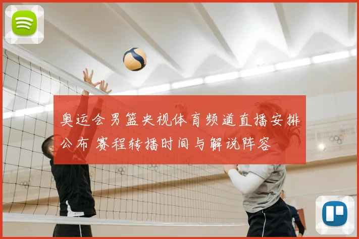 奥运会男篮央视体育频道直播安排公布 赛程转播时间与解说阵容