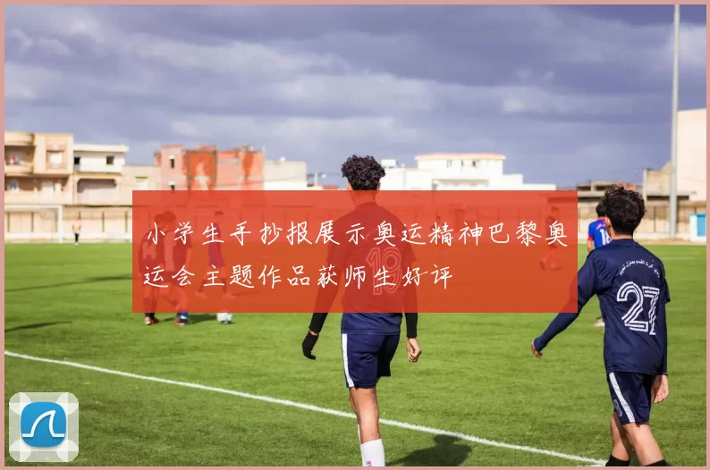 小学生手抄报展示奥运精神巴黎奥运会主题作品获师生好评