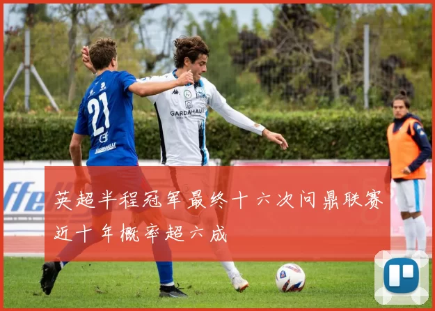 英超半程冠军最终十六次问鼎联赛近十年概率超六成