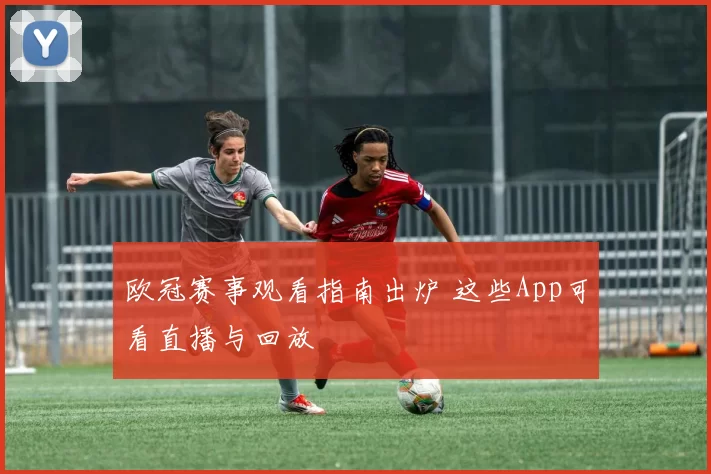 欧冠赛事观看指南出炉 这些App可看直播与回放