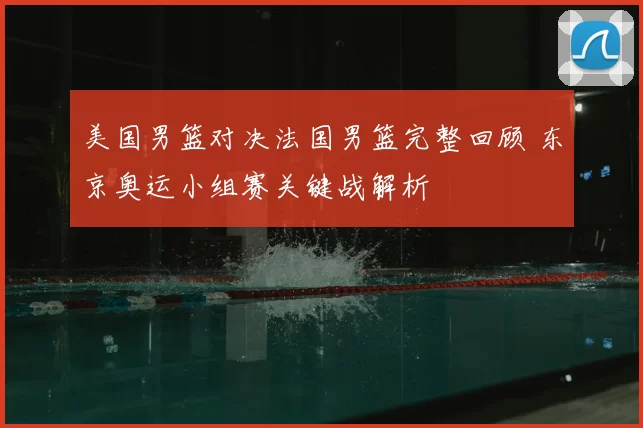 美国男篮对决法国男篮完整回顾 东京奥运小组赛关键战解析
