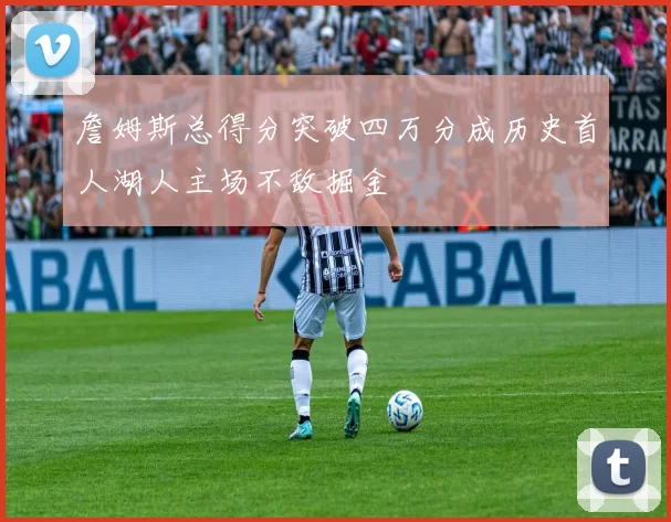 詹姆斯总得分突破四万分成历史首人湖人主场不敌掘金