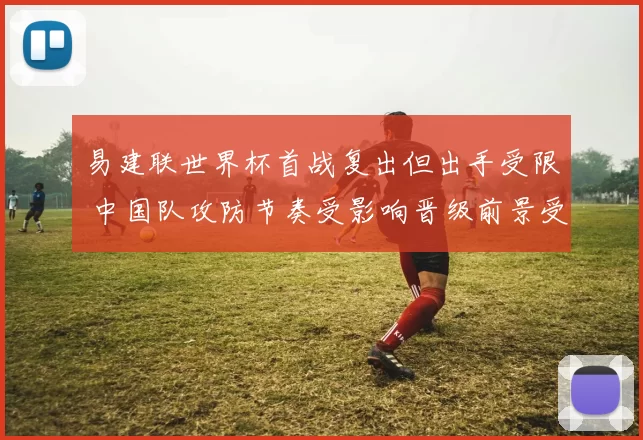易建联世界杯首战复出但出手受限 中国队攻防节奏受影响晋级前景受考验