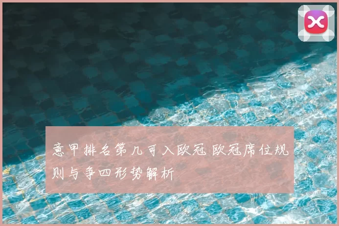 意甲排名第几可入欧冠 欧冠席位规则与争四形势解析