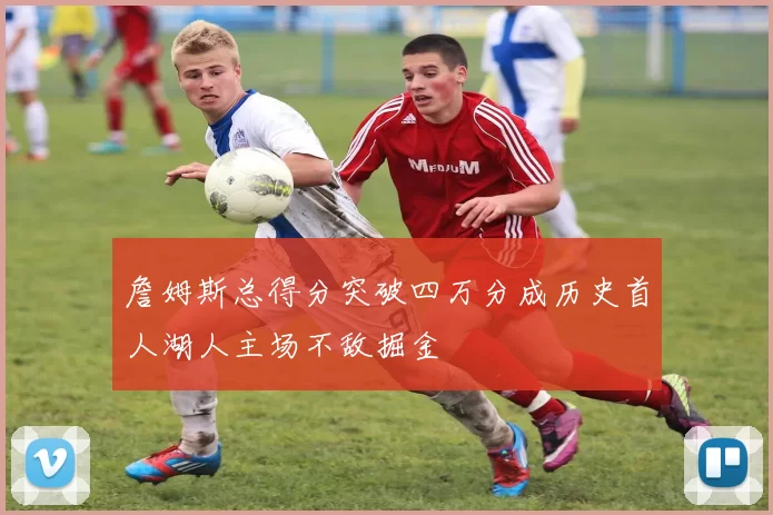 詹姆斯总得分突破四万分成历史首人湖人主场不敌掘金